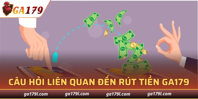 Các câu hỏi liên quan đến rút tiền GA179